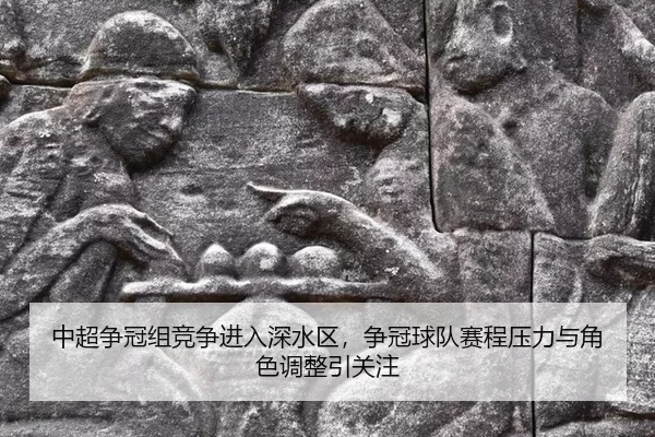中超争冠组竞争进入深水区，争冠球队赛程压力与角色调整引关注